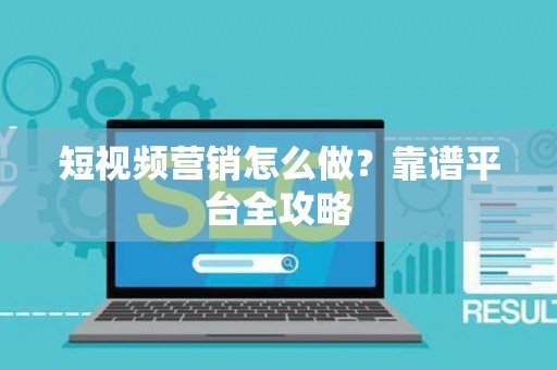 短视频营销怎么做？靠谱平台全攻略