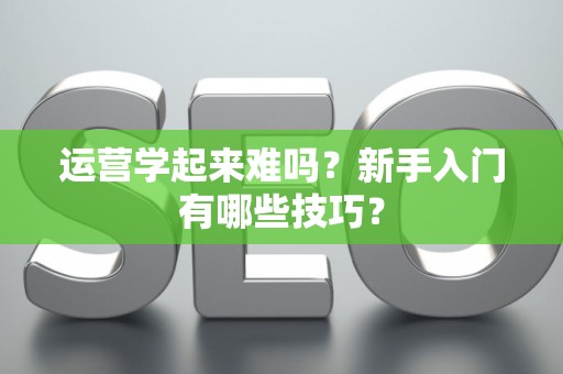 运营学起来难吗？新手入门有哪些技巧？