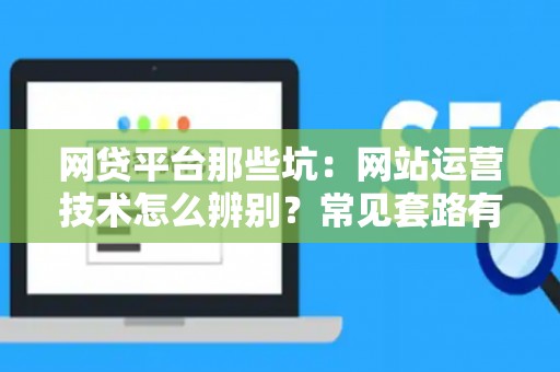 网贷平台那些坑：网站运营技术怎么辨别？常见套路有哪些？