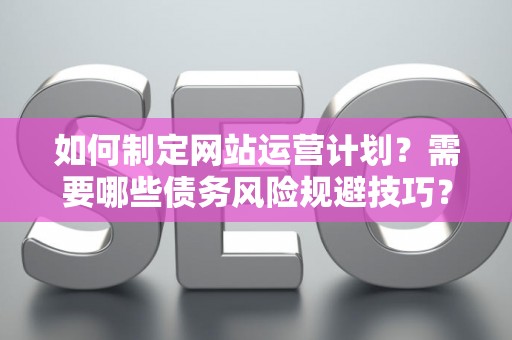 如何制定网站运营计划？需要哪些债务风险规避技巧？