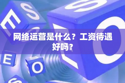 网络运营是什么？工资待遇好吗？
