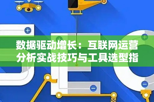 数据驱动增长：互联网运营分析实战技巧与工具选型指南