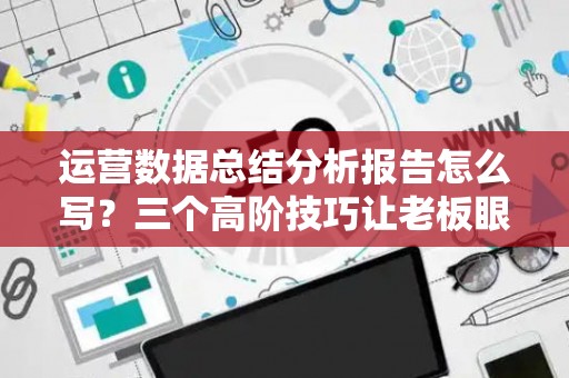 运营数据总结分析报告怎么写？三个高阶技巧让老板眼前一亮