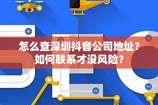 怎么查深圳抖音公司地址？如何联系才没风险？