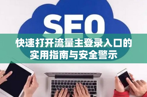 快速打开流量主登录入口的实用指南与安全警示