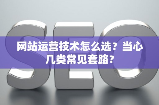 网站运营技术怎么选？当心几类常见套路？