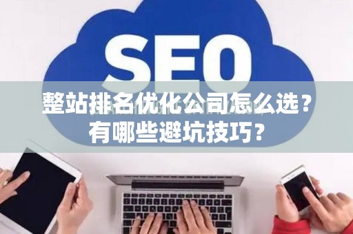 整站排名优化公司怎么选？有哪些避坑技巧？