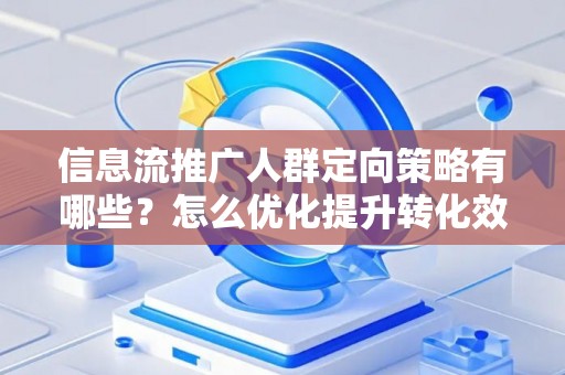 信息流推广人群定向策略有哪些？怎么优化提升转化效果？