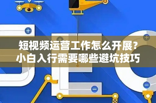 短视频运营工作怎么开展？小白入行需要哪些避坑技巧？