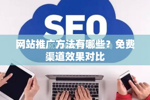 网站推广方法有哪些？免费渠道效果对比