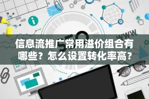 信息流推广常用溢价组合有哪些？怎么设置转化率高？