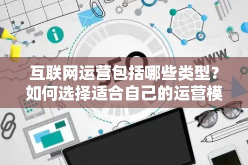 互联网运营包括哪些类型？如何选择适合自己的运营模式？