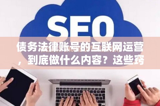 债务法律账号的互联网运营，到底做什么内容？这些窍门你得懂
