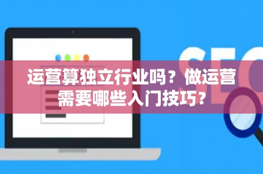 运营算独立行业吗？做运营需要哪些入门技巧？