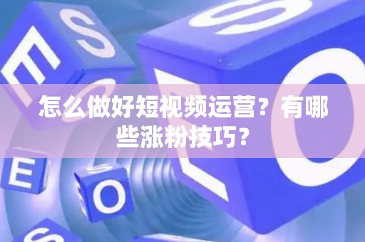 怎么做好短视频运营？有哪些涨粉技巧？