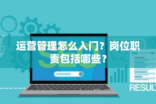 运营管理怎么入门？岗位职责包括哪些？