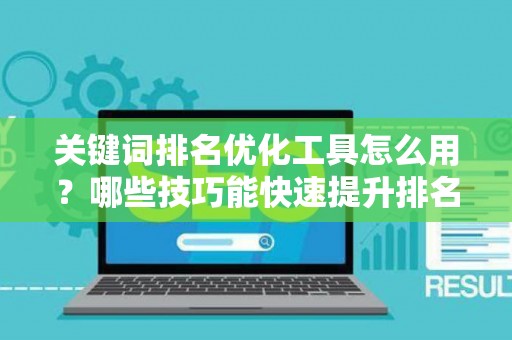 关键词排名优化工具怎么用？哪些技巧能快速提升排名？