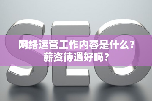网络运营工作内容是什么？薪资待遇好吗？