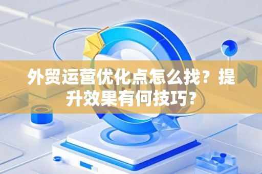 外贸运营优化点怎么找？提升效果有何技巧？