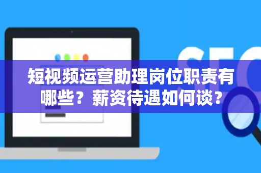 短视频运营助理岗位职责有哪些？薪资待遇如何谈？