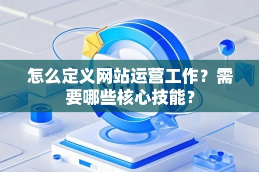 怎么定义网站运营工作？需要哪些核心技能？