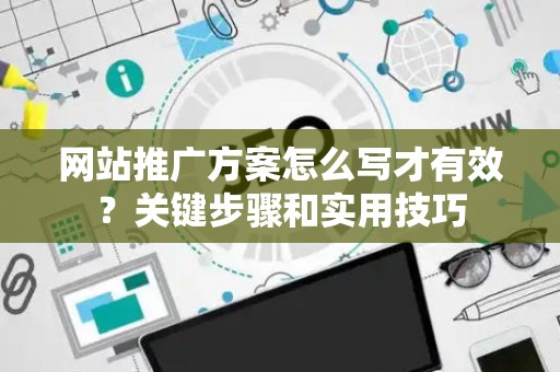 网站推广方案怎么写才有效？关键步骤和实用技巧