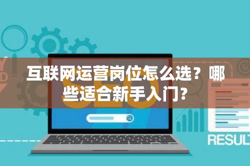 互联网运营岗位怎么选?哪些适合新手入门? 互联网运营岗位怎么选?哪些适合新手入门?
