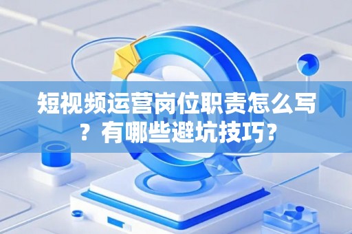 短视频运营岗位职责怎么写？有哪些避坑技巧？