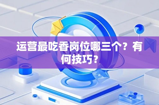 运营最吃香岗位哪三个？有何技巧？