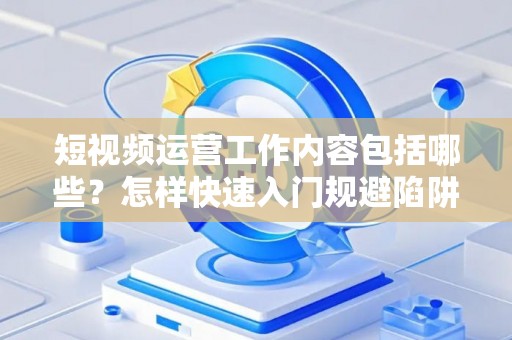 短视频运营工作内容包括哪些？怎样快速入门规避陷阱？