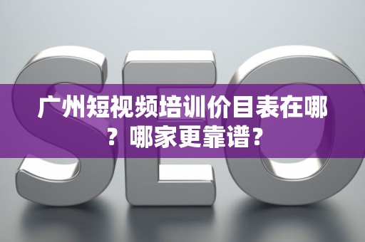 广州短视频培训价目表在哪？哪家更靠谱？