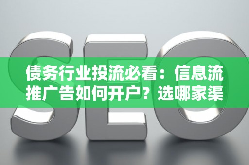 债务行业投流必看：信息流推广告如何开户？选哪家渠道避风险？