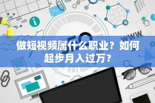 做短视频属什么职业？如何起步月入过万？