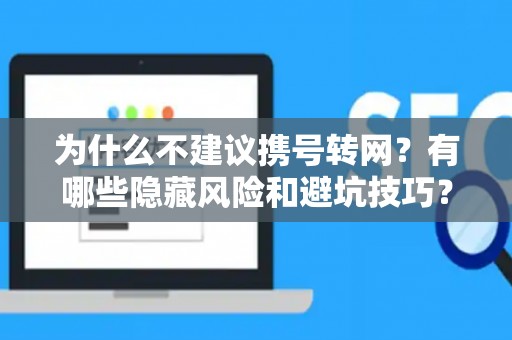为什么不建议携号转网？有哪些隐藏风险和避坑技巧？