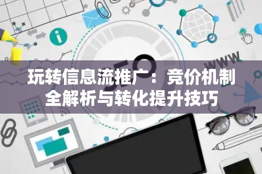 玩转信息流推广：竞价机制全解析与转化提升技巧