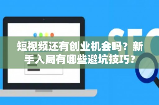短视频还有创业机会吗？新手入局有哪些避坑技巧？