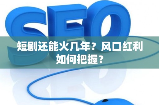 短剧还能火几年？风口红利如何把握？