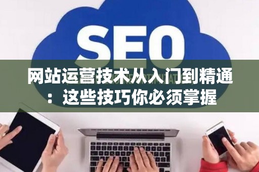 网站运营技术从入门到精通：这些技巧你必须掌握