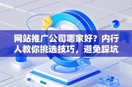 网站推广公司哪家好？内行人教你挑选技巧，避免踩坑