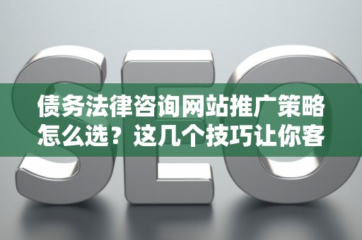 债务法律咨询网站推广策略怎么选？这几个技巧让你客源不断