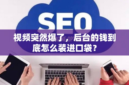视频突然爆了，后台的钱到底怎么装进口袋？