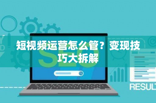 短视频运营怎么管？变现技巧大拆解