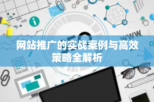 网站推广的实战案例与高效策略全解析