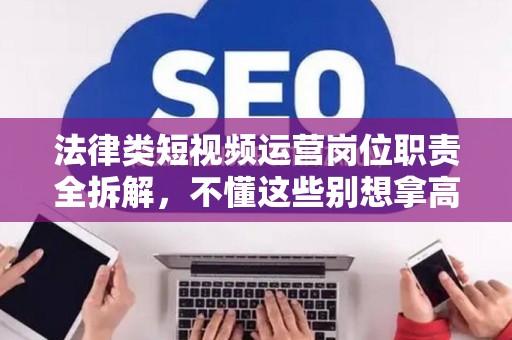 法律类短视频运营岗位职责全拆解，不懂这些别想拿高薪