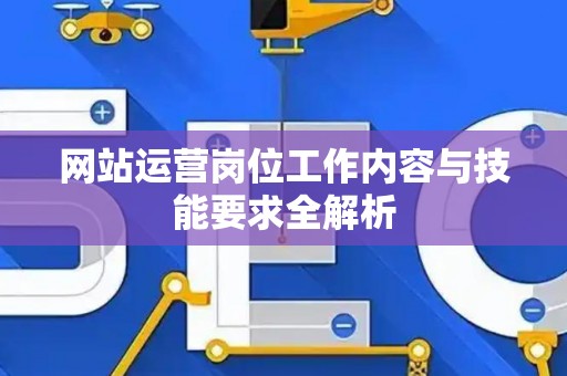 网站运营岗位工作内容与技能要求全解析