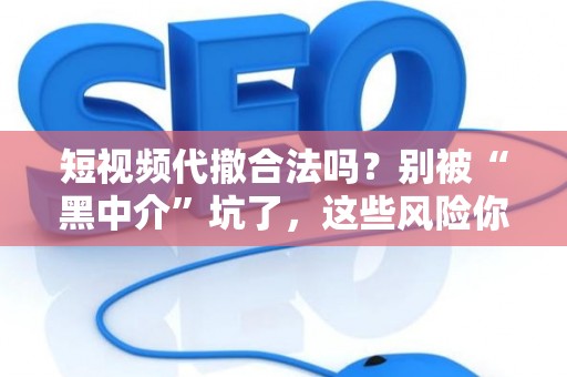 短视频代撤合法吗？别被“黑中介”坑了，这些风险你必须知道