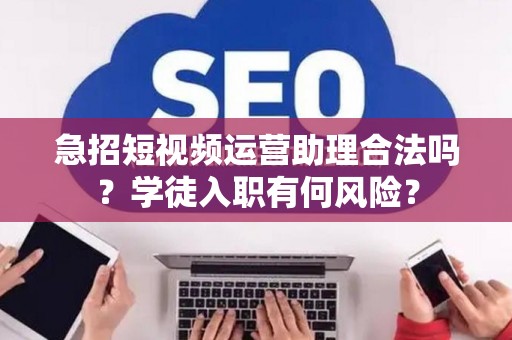 急招短视频运营助理合法吗？学徒入职有何风险？
