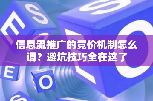 信息流推广的竞价机制怎么调？避坑技巧全在这了