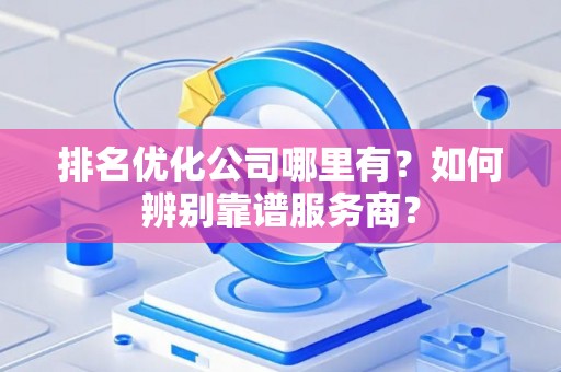 排名优化公司哪里有？如何辨别靠谱服务商？