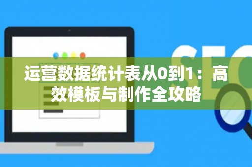 运营数据统计表从0到1：高效模板与制作全攻略
